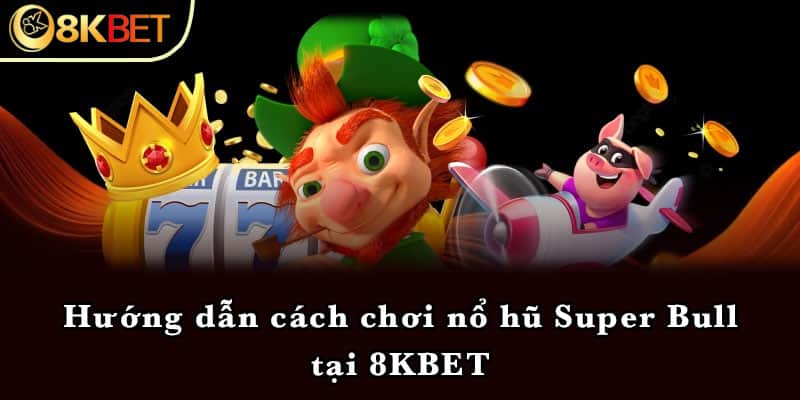 Hướng dẫn cách chơi nổ hũ Super Bull tại 8KBET